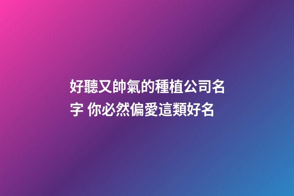 好聽又帥氣的種植公司名字 你必然偏愛這類好名-第1張-公司起名-玄機派